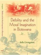 Debility and the Moral Imagination in Botswana di Julie Livingston edito da Indiana University Press (IPS)