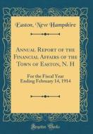Annual Report of the Financial Affairs of the Town of Easton, N. H: For the Fiscal Year Ending February 14, 1914 (Classic Reprint) di Easton New Hampshire edito da Forgotten Books