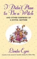 I Didn't Plan to Be a Witch: And Other Surprises of a Joyful Mother di Linda Eyre edito da TOUCHSTONE PR