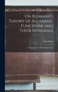 On Riemann's Theory of Algebraic Functions and Their Integrals: A Supplement to the Usual Treatises di Félix Klein edito da LEGARE STREET PR