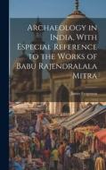 Archaeology in India, With Especial Reference to the Works of Babu Rajendralala Mitra di James Fergusson edito da LEGARE STREET PR