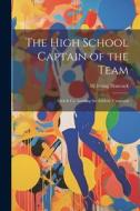 The High School Captain of the Team: Dick & Co. Leading the Athletic Vanguard di H. Irving Hancock edito da LEGARE STREET PR