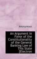 An Argument In Favor Of The Constitutionality Of The General Banking Law Of This State [electron di Anonymous edito da Bibliolife