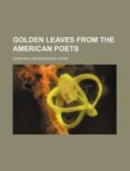Golden Leaves From The American Poets di Unknown Author, John William Stanhope Hows edito da General Books Llc
