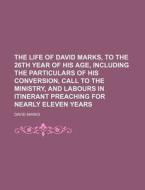 The Life of David Marks, to the 26th Year of His Age, Including the Particulars of His Conversion, Call to the Ministry, and Labours in Itinerant Prea di David Marks edito da Rarebooksclub.com