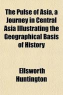 The Pulse Of Asia, A Journey In Central di Ellswort Huntington edito da General Books
