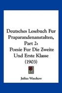 Deutsches Lesebuch Fur Praparandenanstalten, Part 2: Poesie Fur Die Zweite Und Erste Klasse (1903) di Julius Waschow edito da Kessinger Publishing