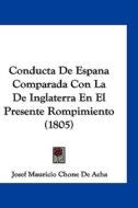 Conducta de Espana Comparada Con La de Inglaterra En El Presente Rompimiento (1805) di Josef Mauricio Chone De Acha edito da Kessinger Publishing