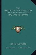 The History of Our Navy from Its Origin to the Present Day 1775 to 1897 V3 di John R. Spears edito da Kessinger Publishing