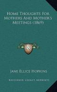 Home Thoughts for Mothers and Mother's Meetings (1869) di Jane Ellice Hopkins edito da Kessinger Publishing