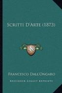 Scritti D'Arte (1873) di Francesco Dall'ongaro edito da Kessinger Publishing