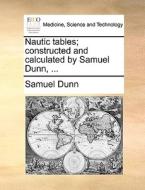Nautic Tables; Constructed And Calculated By Samuel Dunn, di Samuel Dunn edito da Gale Ecco, Print Editions