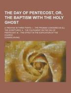 The Day Of Pentecost, Or, The Baptism With The Holy Ghost; A Treatise In Three Parts di Edward Irving edito da Theclassics.us