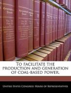 To Facilitate The Production And Generation Of Coal-based Power. edito da Bibliogov
