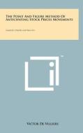 The Point and Figure Method of Anticipating Stock Prices Movements: Complete Theory and Practice di Victor De Villiers edito da Literary Licensing, LLC