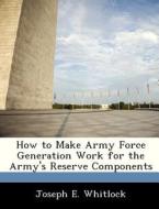 How To Make Army Force Generation Work For The Army\'s Reserve Components di Joseph E Whitlock edito da Bibliogov