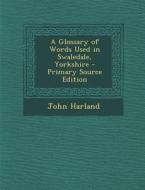 A Glossary of Words Used in Swaledale, Yorkshire di John Harland edito da Nabu Press