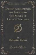 Garden Amusements, For Improving The Minds Of Little Children (classic Reprint) di Unknown Author edito da Forgotten Books