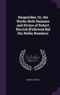 Hesperides, Or, The Works Both Humane And Divine Of Robert Herrick [followed By] His Noble Numbers di Robert Herrick edito da Palala Press