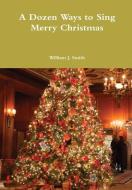 A Dozen Ways to Sing Merry Christmas di William J. Smith edito da Lulu.com