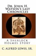 Dr. John H. Watson's Last Chronicles: A Sherlock Holmes Story di C. Alfred Lewis Sr edito da Createspace