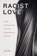 Racist Love: Asian Abstraction and the Pleasures of Fantasy di Leslie Bow edito da DUKE UNIV PR