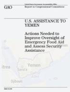 U.S. Assistance to Yemen: Actions Needed to Improve Oversight of Emergency Food Aid and Assess Security Assistance di U. S. Government Accountability Office edito da Createspace