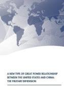 A New Type of Great Power Relationship Between the United States and China: The Military Dimension di U. S. Army War College Press, Strategic Studies Institute edito da Createspace