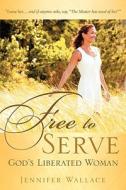 Free to Serve, God's Liberated Woman di Jennifer Wallace edito da XULON PR