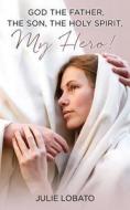 God the Father, the Son, the Holy Spirit, MY HERO ! di Julie Lobato edito da XULON PR