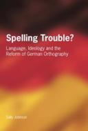 Spelling Trouble? Language, Ideology and the Reform of German Orthography di Sally Johnson edito da MULTILINGUAL MATTERS