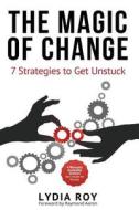 The Magic of Change: 7 Strategies to Get Unstuck di Lydia Roy edito da 10-10-10 Publishing