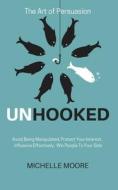 Unhooked: Avoid Being Manipulated, Protect Your Interest, Influence Effectively, Win People to Your Side - The Art of Persuasion di Michelle Moore edito da Createspace Independent Publishing Platform