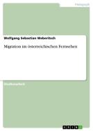 Migration Im Sterreichischen Fernsehen di Wolfgang Sebastian Weberitsch edito da Grin Publishing