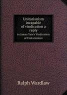 Unitarianism Incapable Of Vindication A Reply To James Yate's Vindication Of Unitarianism di Ralph Wardlaw edito da Book On Demand Ltd.