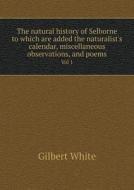 The Natural History Of Selborne To Which Are Added The Naturalist's Calendar, Miscellaneous Observations, And Poems Vol 1 di Gilbert White edito da Book On Demand Ltd.