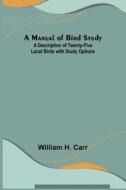 A Manual of Bird Study; A Description of Twenty-Five Local Birds with Study Options di William H. Carr edito da Alpha Editions