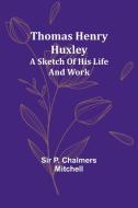 Thomas Henry Huxley; A Sketch Of His Life And Work di P. Mitchell edito da Alpha Edition
