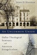 An Uncommon Union: Dallas Theological Seminary and American Evangelicalism di John D. Hannah edito da ZONDERVAN