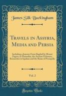 Travels in Assyria, Media and Persia, Vol. 2: Including a Journey from Bagdad by Mount Zagros, to Hamadan, the Ancient Ecbatana, Researches in Ispahan di James Silk Buckingham edito da Forgotten Books