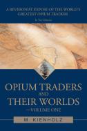 Opium Traders and Their Worlds-Volume One: A Revisionist Expose of the World's Greatest Opium Traders di M. Kienholz edito da AUTHORHOUSE