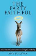 The Party Faithful: How and Why Democrats Are Closing the God Gap di Amy Sullivan edito da Scribner Book Company