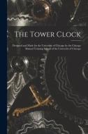 The Tower Clock: Designed and Made for the University of Chicago by the Chicago Manual Training School of the University of Chicago di Anonymous edito da LEGARE STREET PR
