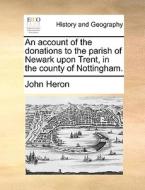 An Account Of The Donations To The Parish Of Newark Upon Trent, In The County Of Nottingham. di MR John Heron edito da Gale Ecco, Print Editions