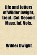 Life And Letters Of Wilder Dwight, Lieut.-col. Second Mass. Inf. Vols. di Wilder Dwight edito da General Books Llc