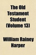 The Old Testament Student Volume 13 di William Rainey Harper edito da General Books
