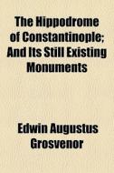 The Hippodrome Of Constantinople; And Its Still Existing Monuments di Edwin Augustus Grosvenor edito da General Books Llc