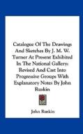 Catalogue of the Drawings and Sketches by J. M. W. Turner at Present Exhibited in the National Gallery: Revised and Cast Into Progressive Groups with di John Ruskin edito da Kessinger Publishing