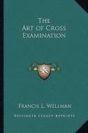 The Art of Cross Examination di Francis L. Wellman edito da Kessinger Publishing