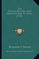 The Village Mystery; And Through War to Peace (1910) the Village Mystery; And Through War to Peace (1910) di Benjamin F. Mason edito da Kessinger Publishing